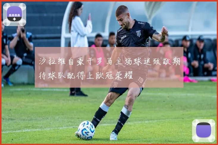 沙拉维自豪于罗马主场球迷致敬期待球队配得上欧冠荣耀