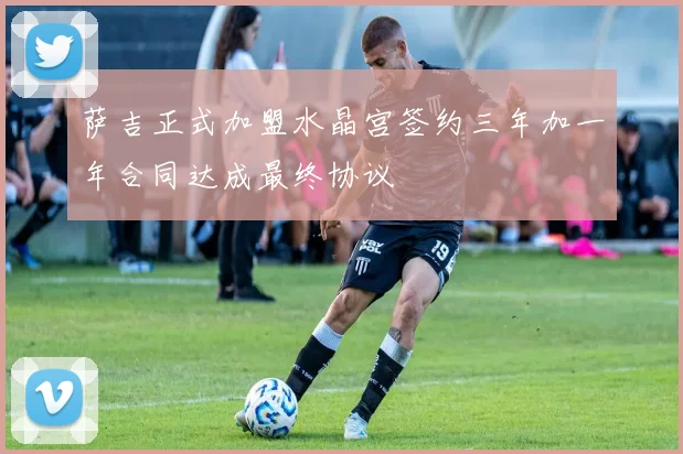 萨吉正式加盟水晶宫签约三年加一年合同达成最终协议