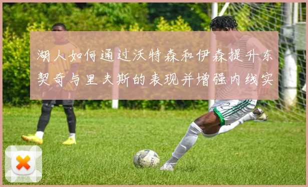 湖人如何通过沃特森和伊森提升东契奇与里夫斯的表现并增强内线实力
