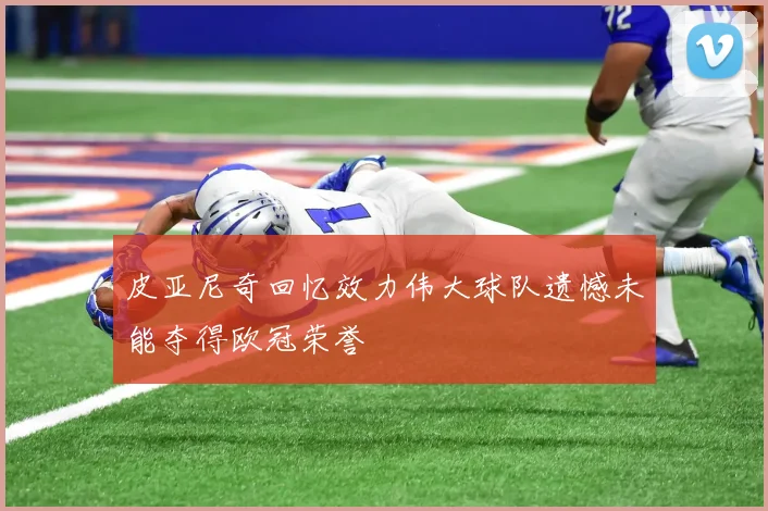 皮亚尼奇回忆效力伟大球队遗憾未能夺得欧冠荣誉