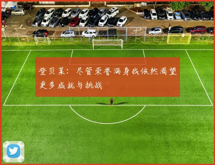 登贝莱：尽管荣誉满身我依然渴望更多成就与挑战