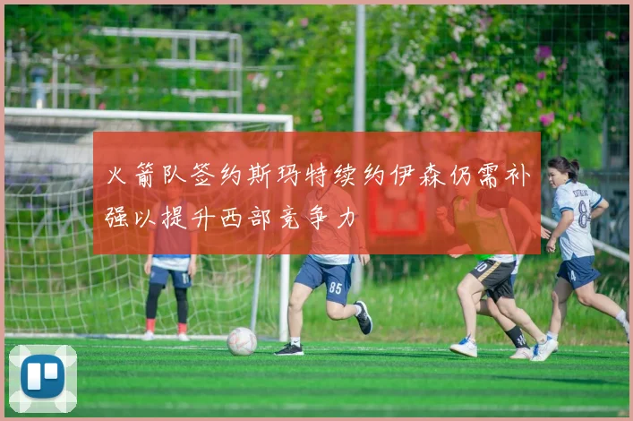 火箭队签约斯玛特续约伊森仍需补强以提升西部竞争力