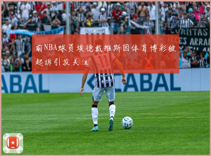 前NBA球员埃德戴维斯因体育博彩被起诉引发关注