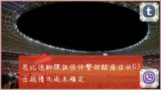 恩比德脚踝扭伤伴臀部酸痛症状G3出战情况尚未确定
