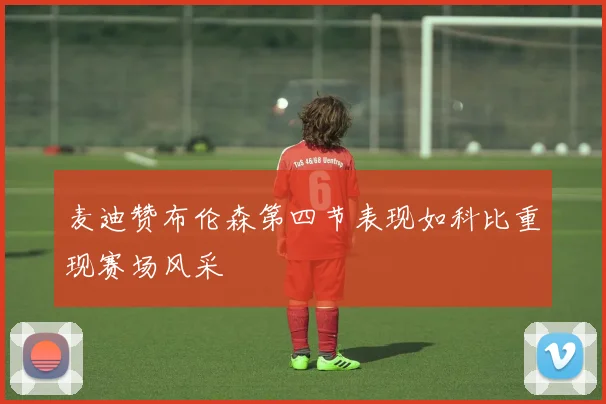 麦迪赞布伦森第四节表现如科比重现赛场风采