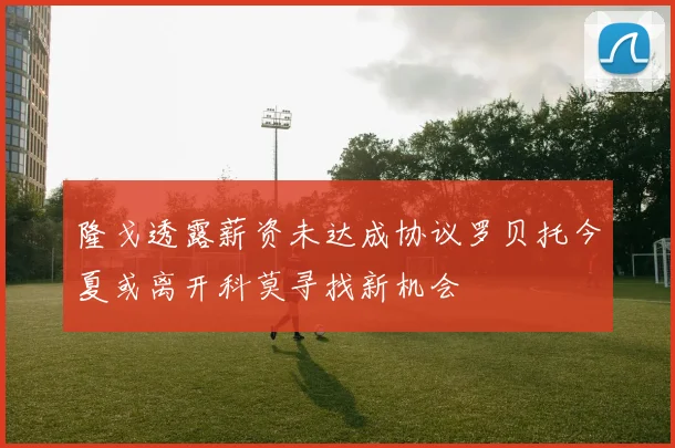 隆戈透露薪资未达成协议罗贝托今夏或离开科莫寻找新机会