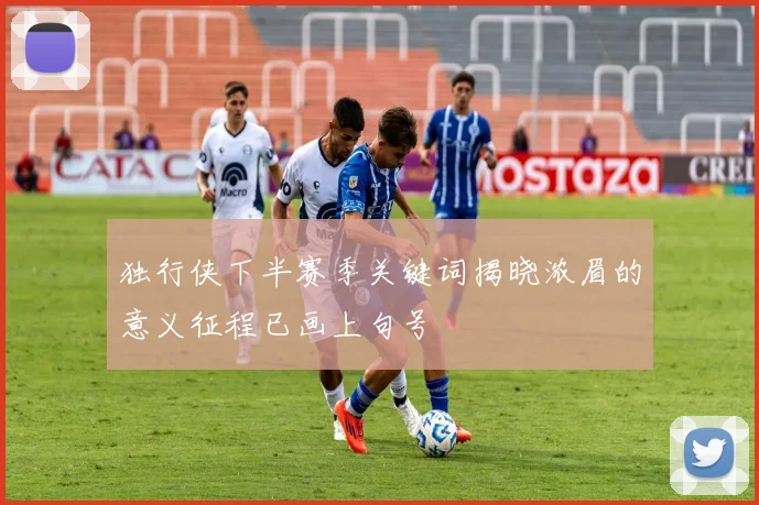 独行侠下半赛季关键词揭晓浓眉的意义征程已画上句号