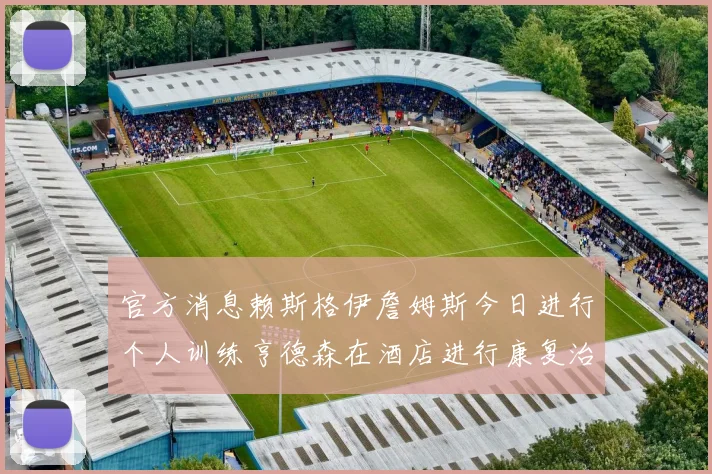官方消息赖斯格伊詹姆斯今日进行个人训练亨德森在酒店进行康复治疗