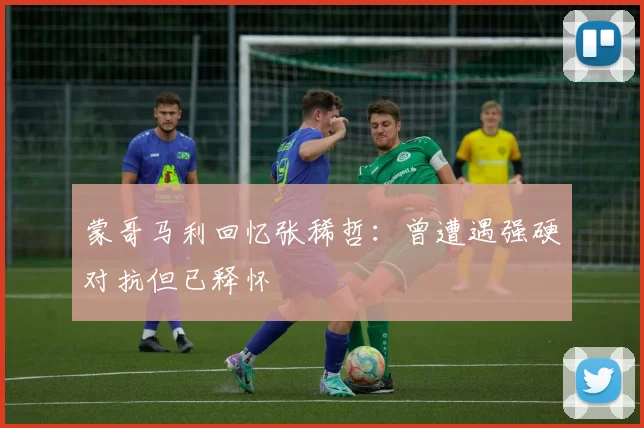 蒙哥马利回忆张稀哲：曾遭遇强硬对抗但已释怀