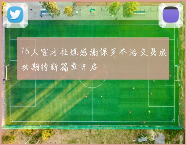76人官方社媒感谢保罗乔治交易成功期待新篇章开启