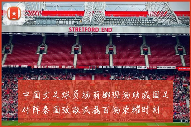 中国女足球员杨莉娜现场助威国足对阵泰国致敬武磊百场荣耀时刻
