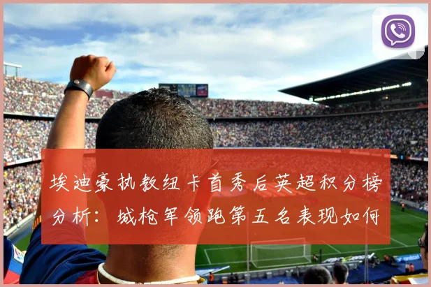 埃迪豪执教纽卡首秀后英超积分榜分析：城枪军领跑第五名表现如何