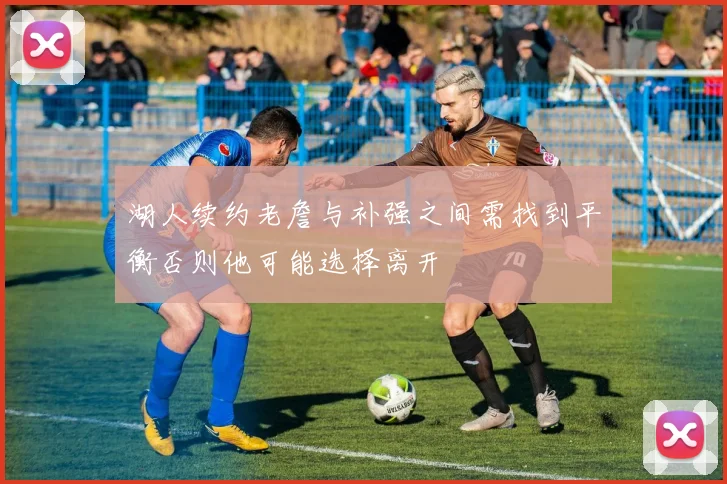 湖人续约老詹与补强之间需找到平衡否则他可能选择离开