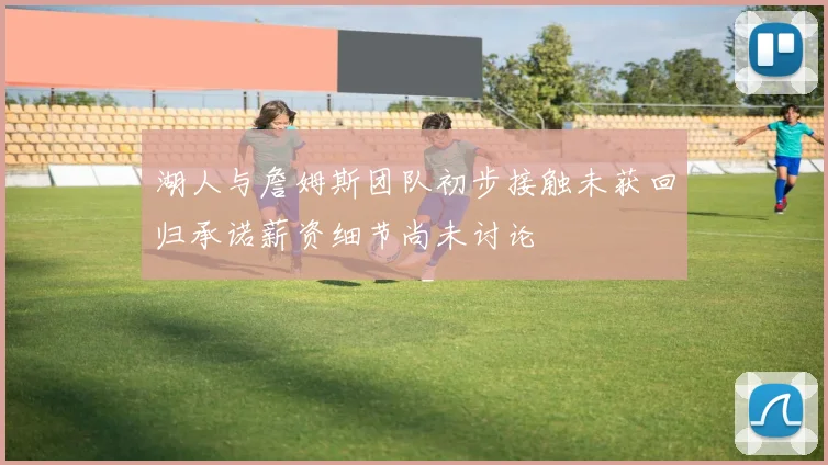 湖人与詹姆斯团队初步接触未获回归承诺薪资细节尚未讨论