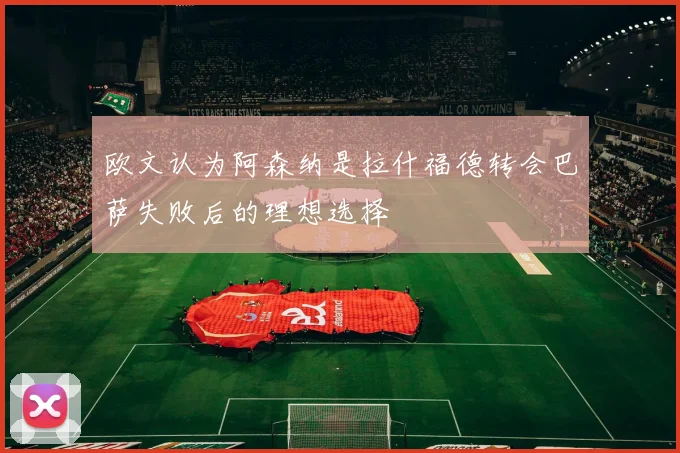 欧文认为阿森纳是拉什福德转会巴萨失败后的理想选择