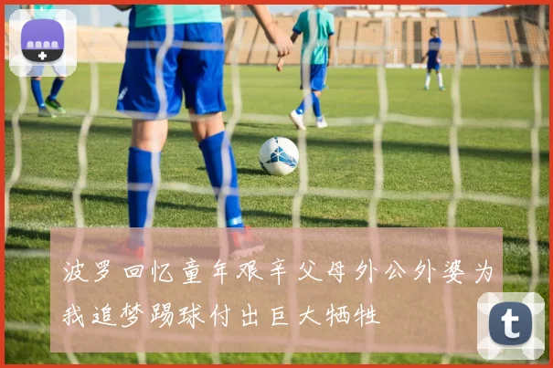 波罗回忆童年艰辛父母外公外婆为我追梦踢球付出巨大牺牲