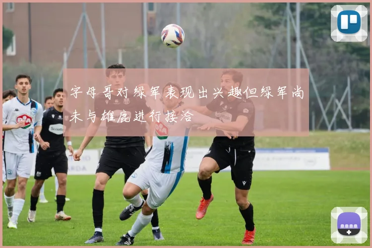 字母哥对绿军表现出兴趣但绿军尚未与雄鹿进行接洽