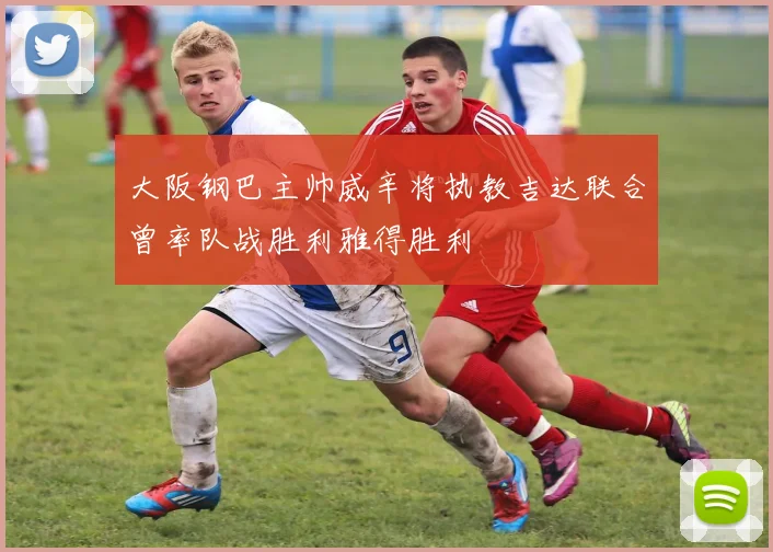 大阪钢巴主帅威辛将执教吉达联合曾率队战胜利雅得胜利
