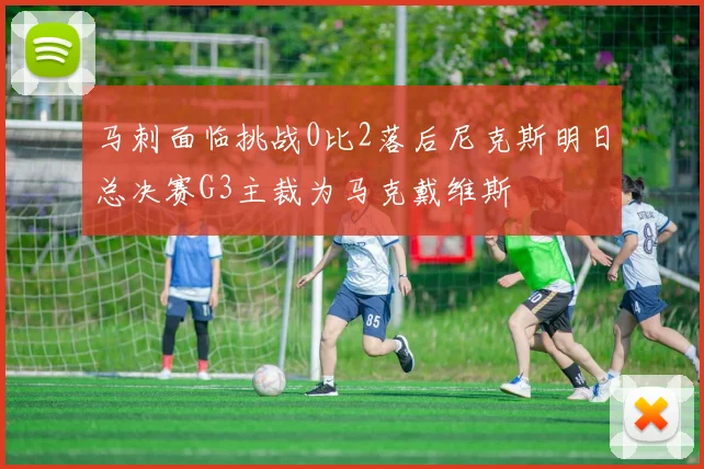 马刺面临挑战0比2落后尼克斯明日总决赛G3主裁为马克戴维斯