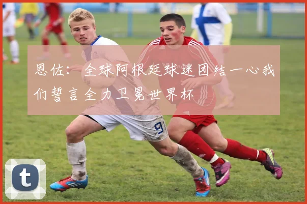恩佐：全球阿根廷球迷团结一心我们誓言全力卫冕世界杯
