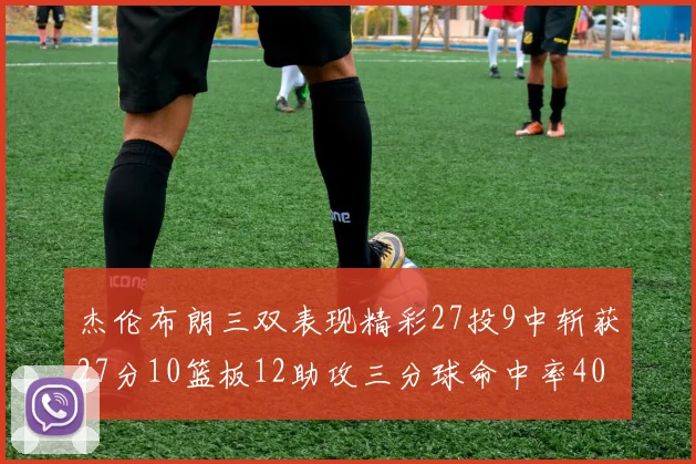 杰伦布朗三双表现精彩27投9中斩获27分10篮板12助攻三分球命中率40