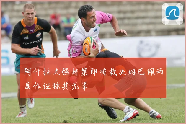 阿什拉夫强奸案即将裁决姆巴佩两度作证称其无辜