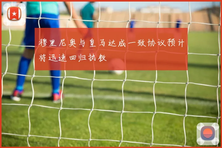 穆里尼奥与皇马达成一致协议预计将迅速回归执教