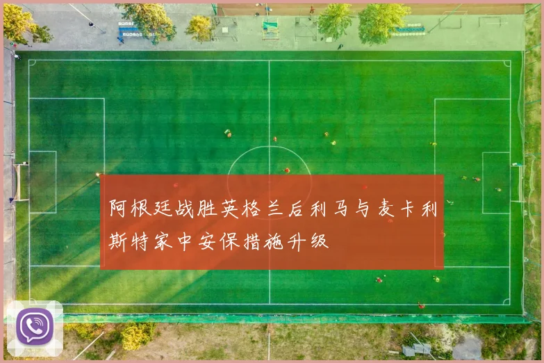 阿根廷战胜英格兰后利马与麦卡利斯特家中安保措施升级