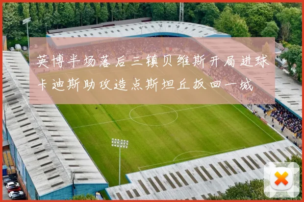 英博半场落后三镇贝维斯开局进球卡迪斯助攻造点斯坦丘扳回一城