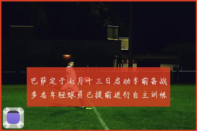 巴萨定于七月十三日启动季前备战多名年轻球员已提前进行自主训练