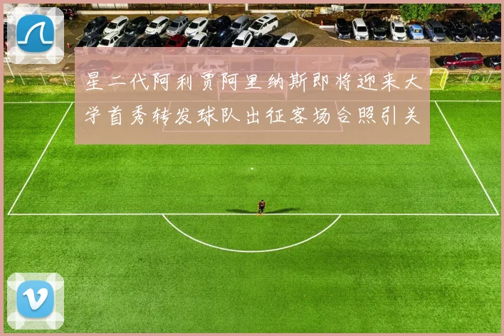星二代阿利贾阿里纳斯即将迎来大学首秀转发球队出征客场合照引关注