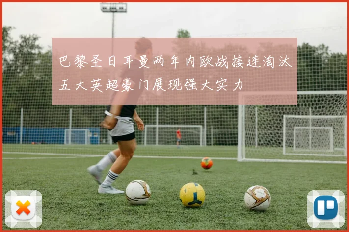 巴黎圣日耳曼两年内欧战接连淘汰五大英超豪门展现强大实力