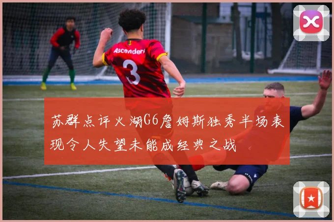 苏群点评火湖G6詹姆斯独秀半场表现令人失望未能成经典之战