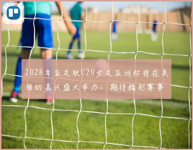 2028年亚足联U20女足亚洲杯将在美丽的嘉兴盛大举办，期待精彩赛事来临