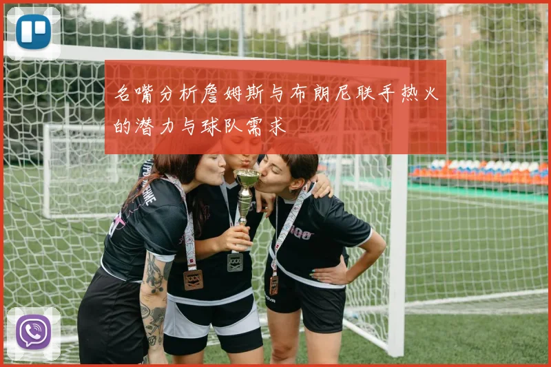 名嘴分析詹姆斯与布朗尼联手热火的潜力与球队需求