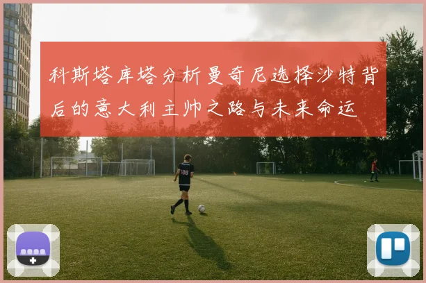 科斯塔库塔分析曼奇尼选择沙特背后的意大利主帅之路与未来命运