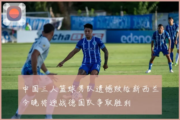 中国三人篮球男队遗憾败给新西兰今晚将迎战德国队争取胜利