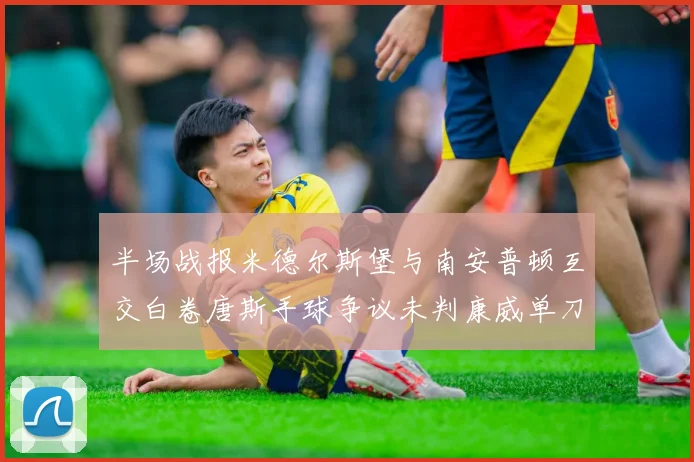 半场战报米德尔斯堡与南安普顿互交白卷唐斯手球争议未判康威单刀击中立柱