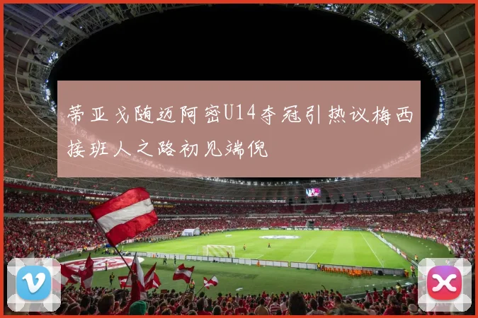 蒂亚戈随迈阿密U14夺冠引热议梅西接班人之路初见端倪
