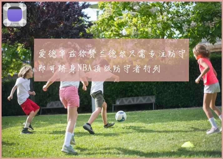 爱德华兹称赞兰德尔只需专注防守即可跻身NBA顶级防守者行列