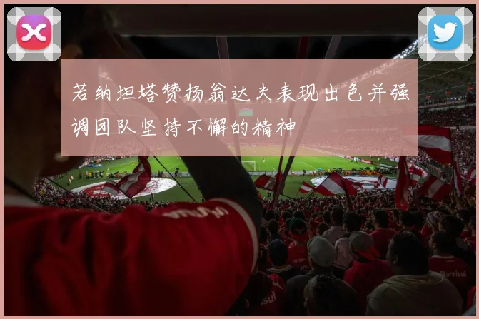 若纳坦塔赞扬翁达夫表现出色并强调团队坚持不懈的精神