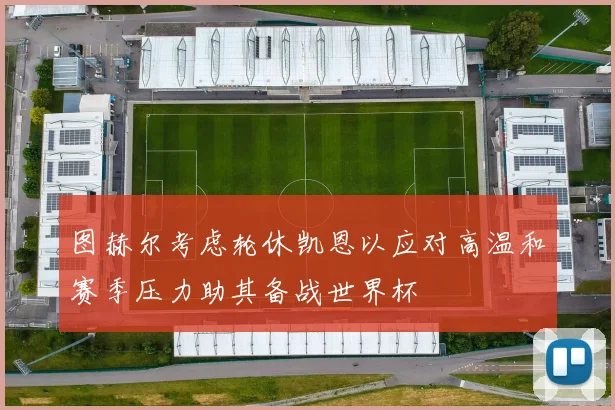 图赫尔考虑轮休凯恩以应对高温和赛季压力助其备战世界杯