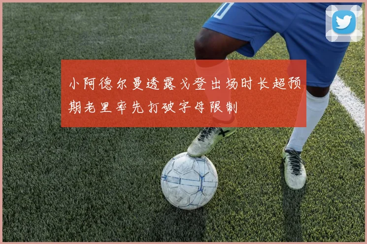 小阿德尔曼透露戈登出场时长超预期老里率先打破字母限制