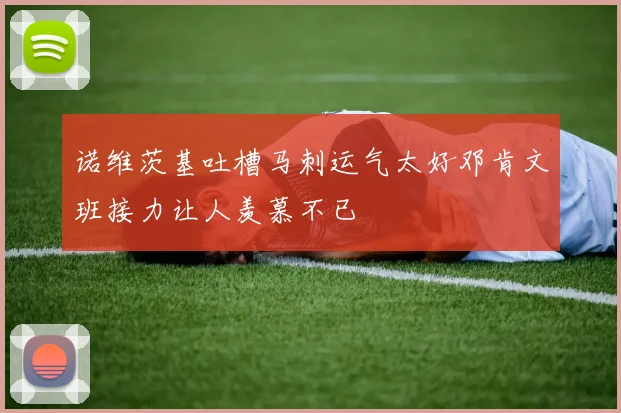 诺维茨基吐槽马刺运气太好邓肯文班接力让人羡慕不已