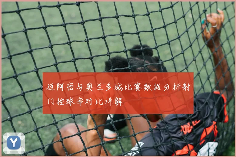 迈阿密与奥兰多城比赛数据分析射门控球率对比详解